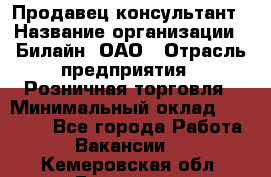 Продавец-консультант › Название организации ­ Билайн, ОАО › Отрасль предприятия ­ Розничная торговля › Минимальный оклад ­ 44 000 - Все города Работа » Вакансии   . Кемеровская обл.,Гурьевск г.